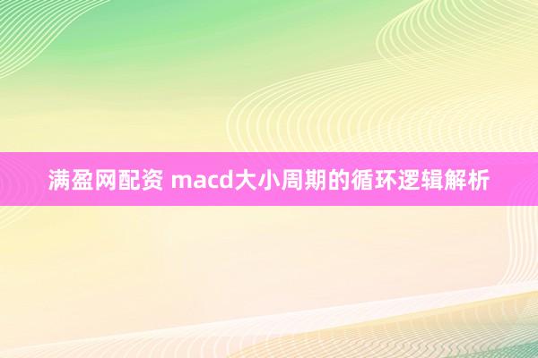 满盈网配资 macd大小周期的循环逻辑解析