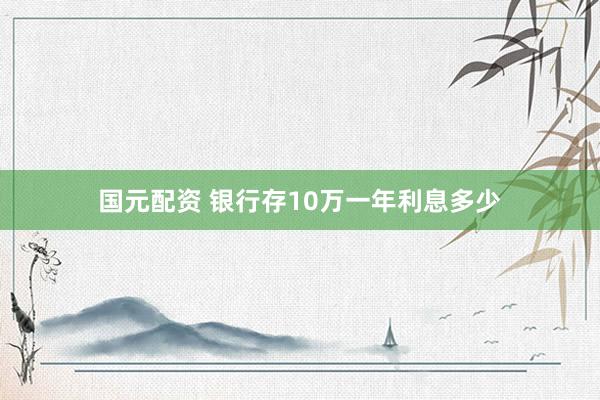 国元配资 银行存10万一年利息多少