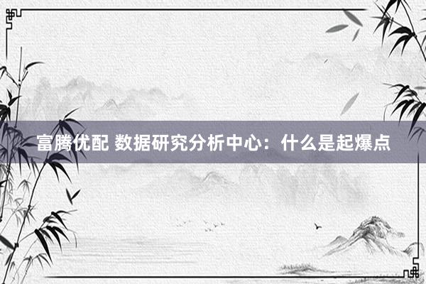 富腾优配 数据研究分析中心：什么是起爆点