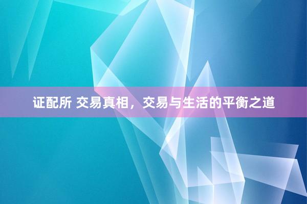 证配所 交易真相，交易与生活的平衡之道