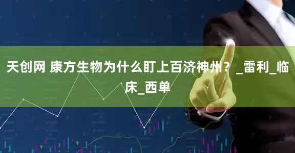 天创网 康方生物为什么盯上百济神州？_雷利_临床_西单