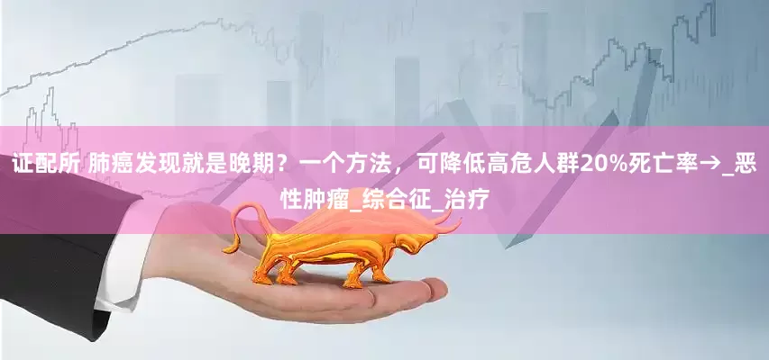 证配所 肺癌发现就是晚期？一个方法，可降低高危人群20%死亡率→_恶性肿瘤_综合征_治疗