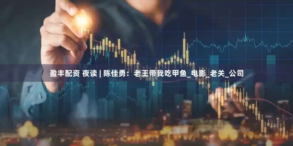 盈丰配资 夜读 | 陈佳勇：老王带我吃甲鱼_电影_老关_公司