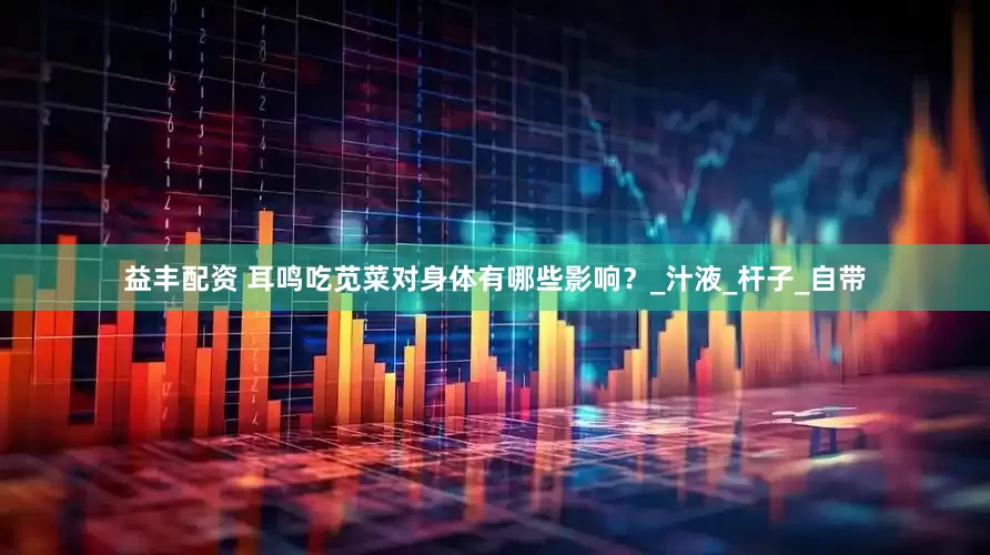 益丰配资 耳鸣吃苋菜对身体有哪些影响？_汁液_杆子_自带