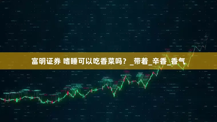 富明证券 嗜睡可以吃香菜吗？_带着_辛香_香气