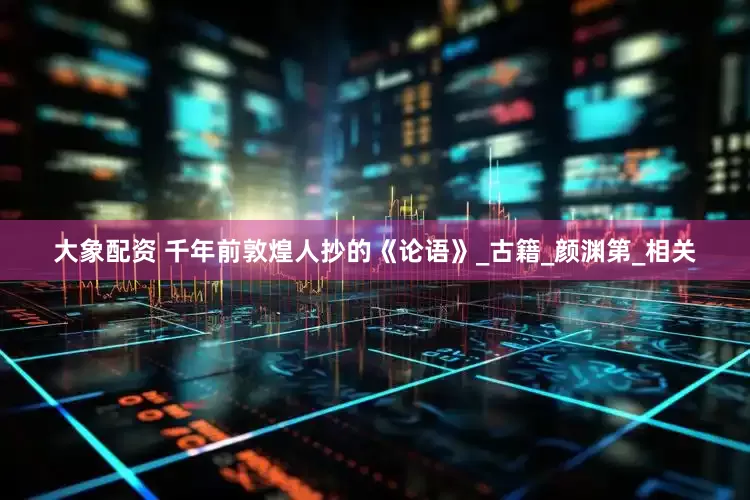大象配资 千年前敦煌人抄的《论语》_古籍_颜渊第_相关