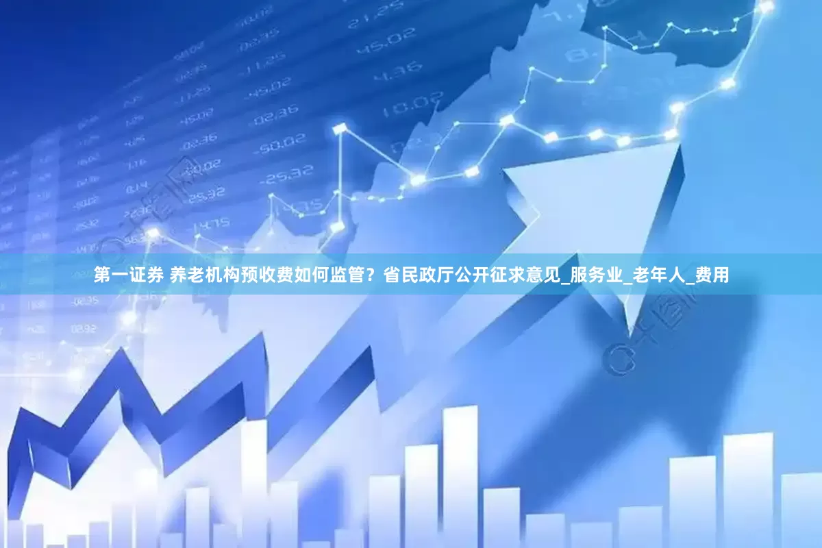 第一证券 养老机构预收费如何监管？省民政厅公开征求意见_服务业_老年人_费用