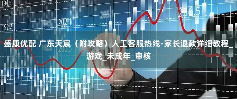 盛康优配 广东天宸（附攻略）人工客服热线-家长退款详细教程_游戏_未成年_审核