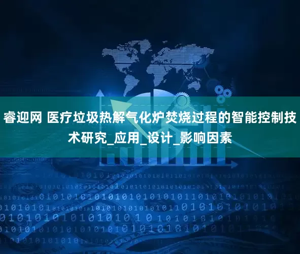 睿迎网 医疗垃圾热解气化炉焚烧过程的智能控制技术研究_应用_设计_影响因素