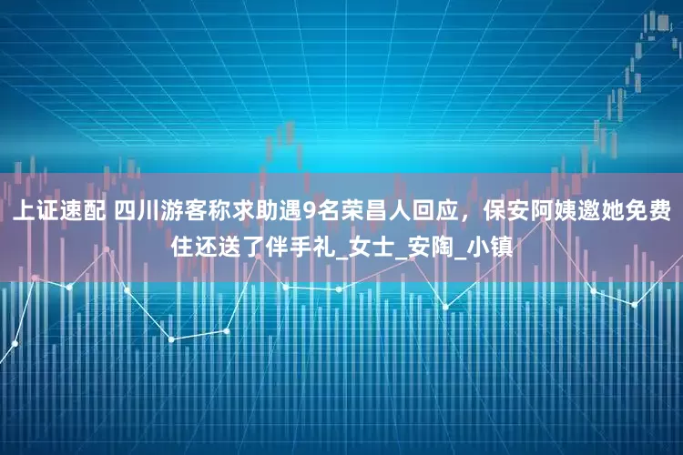 上证速配 四川游客称求助遇9名荣昌人回应，保安阿姨邀她免费住还送了伴手礼_女士_安陶_小镇
