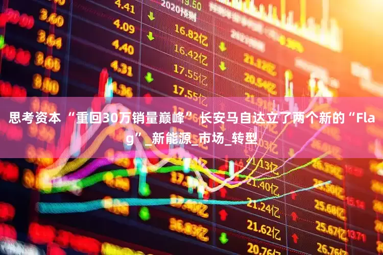 思考资本 “重回30万销量巅峰” 长安马自达立了两个新的“Flag”_新能源_市场_转型