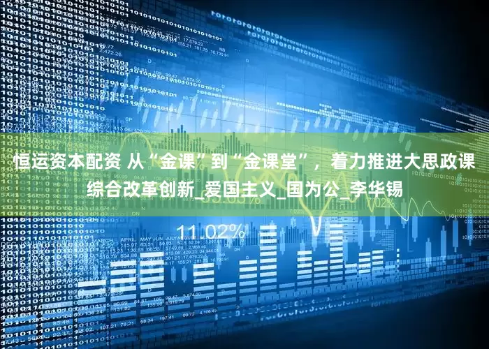 恒运资本配资 从“金课”到“金课堂”，着力推进大思政课综合改革创新_爱国主义_国为公_李华锡