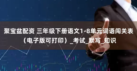 聚宝盆配资 三年级下册语文1-8单元词语闯关表（电子版可打印）_考试_默写_知识