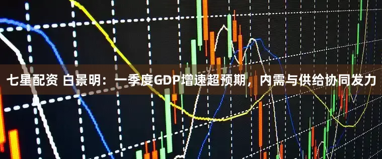 七星配资 白景明：一季度GDP增速超预期，内需与供给协同发力
