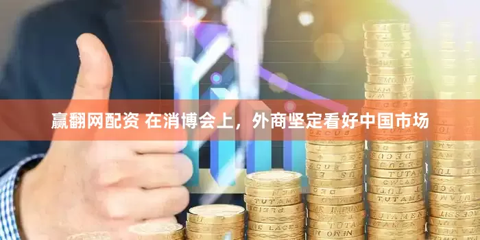 赢翻网配资 在消博会上，外商坚定看好中国市场