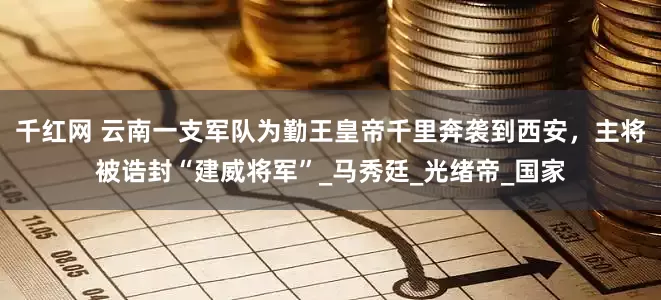 千红网 云南一支军队为勤王皇帝千里奔袭到西安，主将被诰封“建威将军”_马秀廷_光绪帝_国家