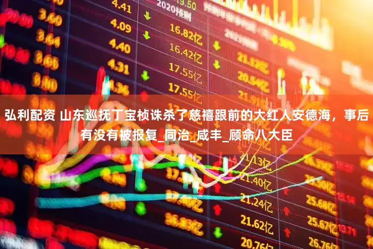 弘利配资 山东巡抚丁宝桢诛杀了慈禧跟前的大红人安德海，事后有没有被报复_同治_咸丰_顾命八大臣