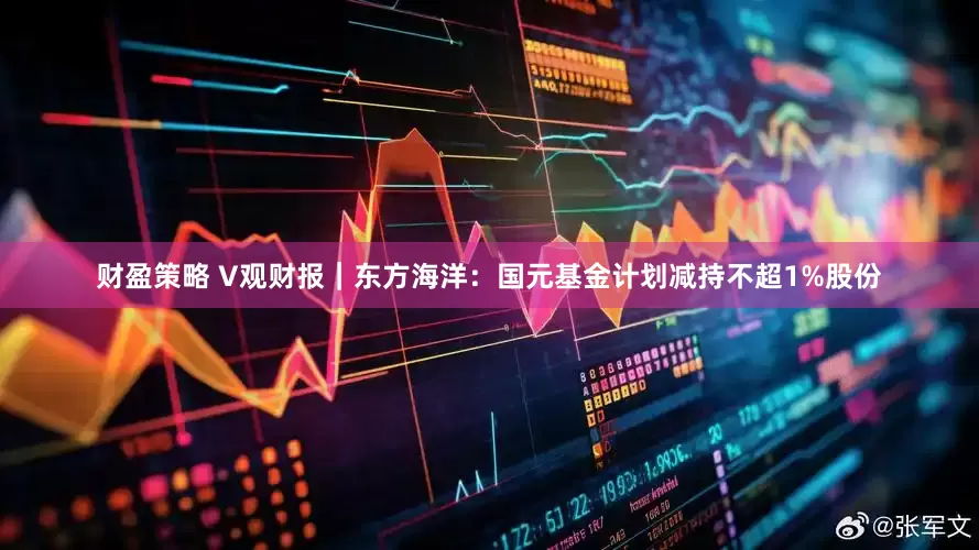 财盈策略 V观财报｜东方海洋：国元基金计划减持不超1%股份