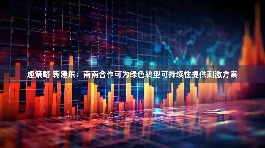 趣策略 鞠建东：南南合作可为绿色转型可持续性提供刺激方案
