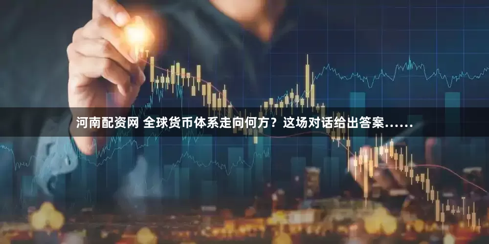 河南配资网 全球货币体系走向何方？这场对话给出答案……