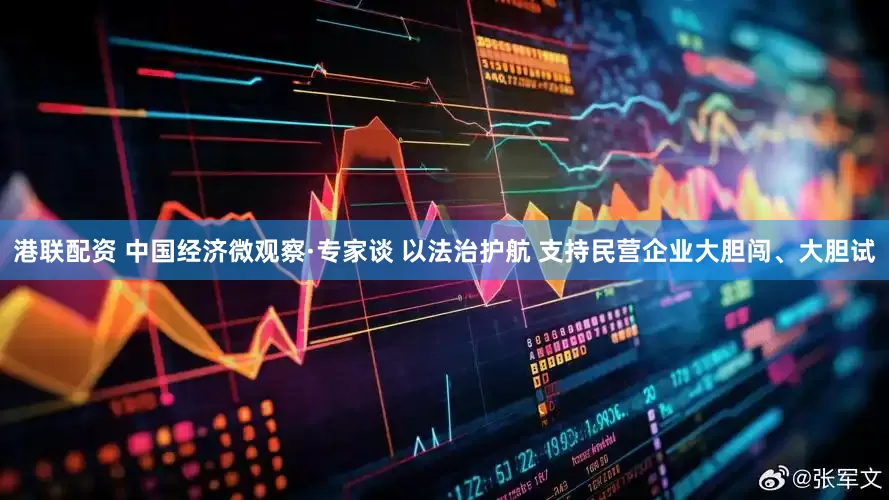 港联配资 中国经济微观察·专家谈 以法治护航 支持民营企业大胆闯、大胆试
