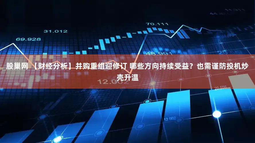 股巢网 【财经分析】并购重组迎修订 哪些方向持续受益？也需谨防投机炒壳升温