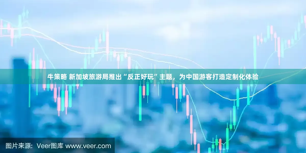 牛策略 新加坡旅游局推出“反正好玩”主题，为中国游客打造定制化体验