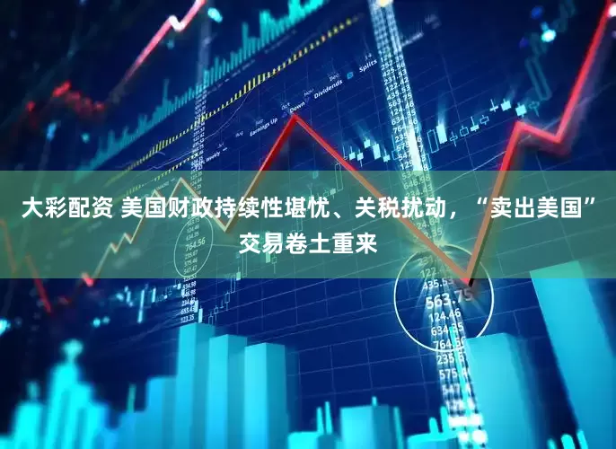 大彩配资 美国财政持续性堪忧、关税扰动，“卖出美国”交易卷土重来