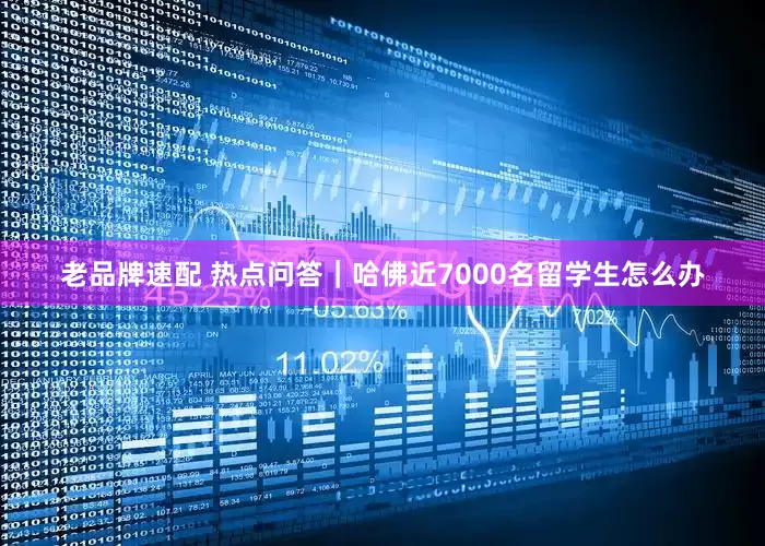 老品牌速配 热点问答｜哈佛近7000名留学生怎么办