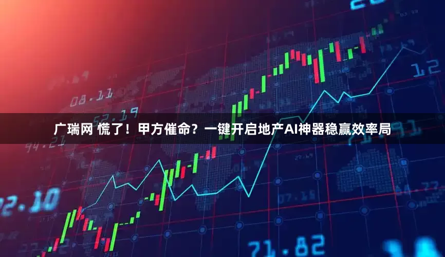 广瑞网 慌了！甲方催命？一键开启地产AI神器稳赢效率局