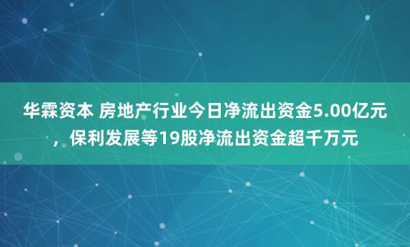 华霖资本 房地产行业今日净流出资金5.00亿元，保利发展等19股净流出资金超千万元