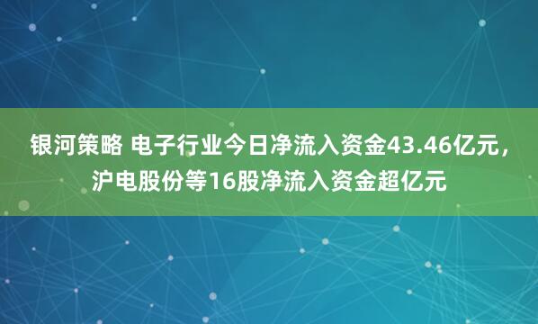 银河策略 电子行业今日净流入资金43.46亿元，沪电股份等16股净流入资金超亿元