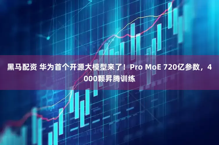 黑马配资 华为首个开源大模型来了！Pro MoE 720亿参数，4000颗昇腾训练