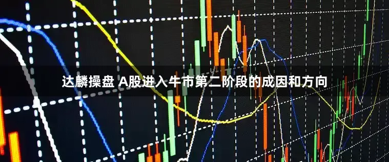 达麟操盘 A股进入牛市第二阶段的成因和方向