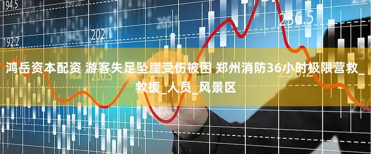 鸿岳资本配资 游客失足坠崖受伤被困 郑州消防36小时极限营救_救援_人员_风景区