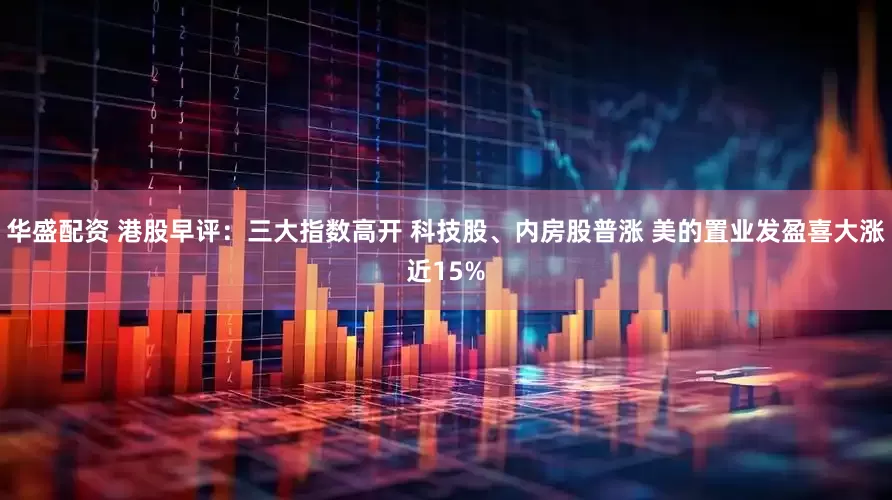 华盛配资 港股早评：三大指数高开 科技股、内房股普涨 美的置业发盈喜大涨近15%