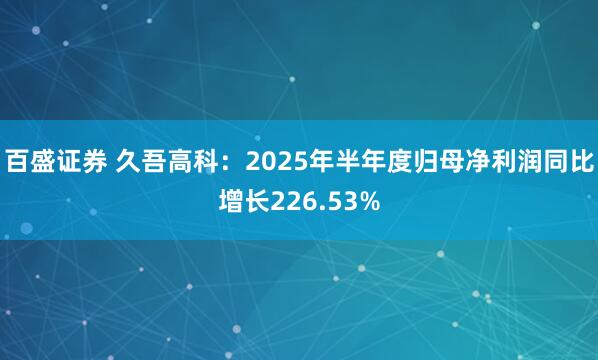 百盛证券 久吾高科：2025年半年度归母净利润同比增长226.53%