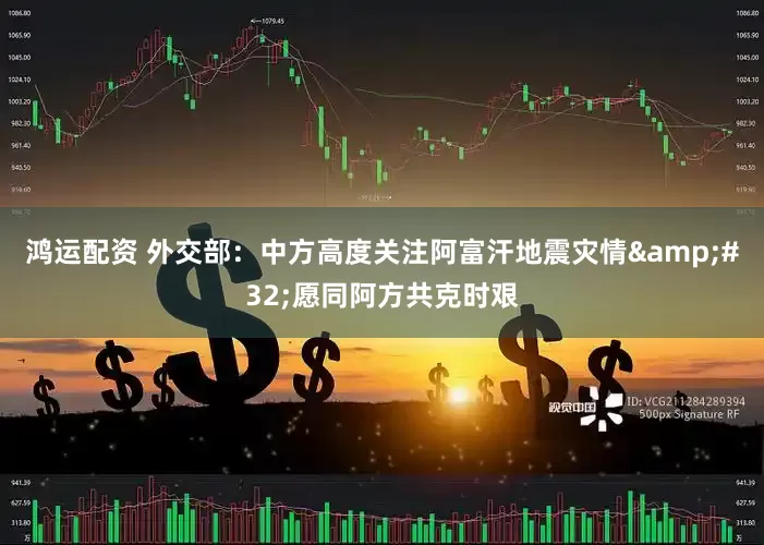 鸿运配资 外交部：中方高度关注阿富汗地震灾情&#32;愿同阿方共克时艰