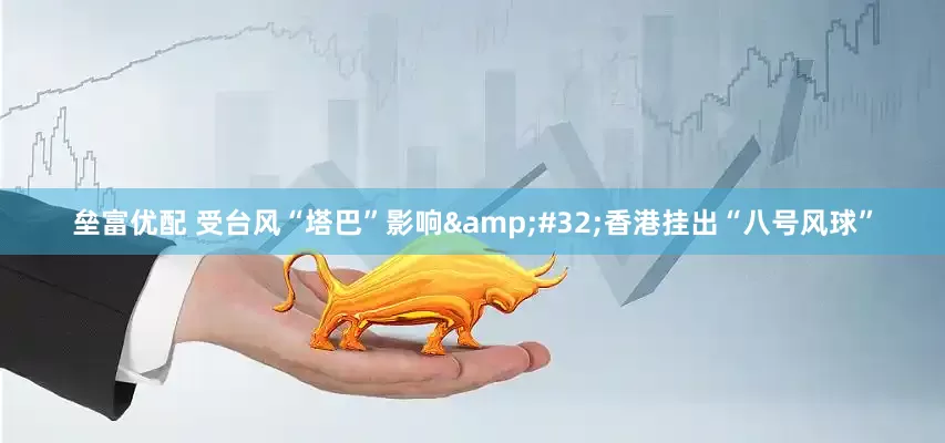 垒富优配 受台风“塔巴”影响&#32;香港挂出“八号风球”