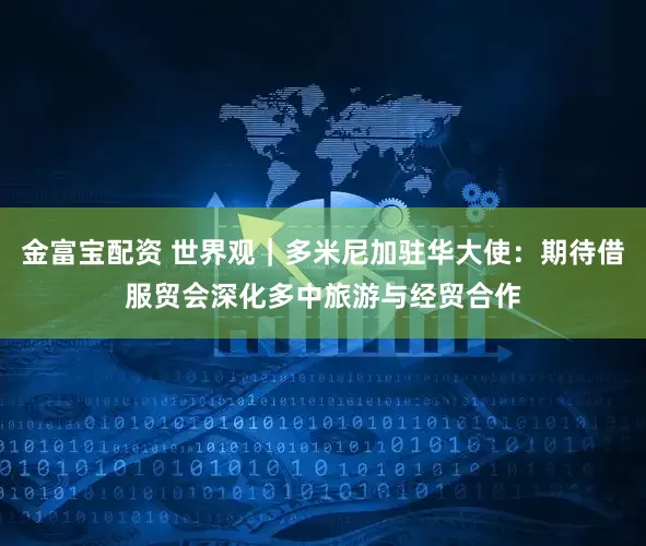 金富宝配资 世界观｜多米尼加驻华大使：期待借服贸会深化多中旅游与经贸合作