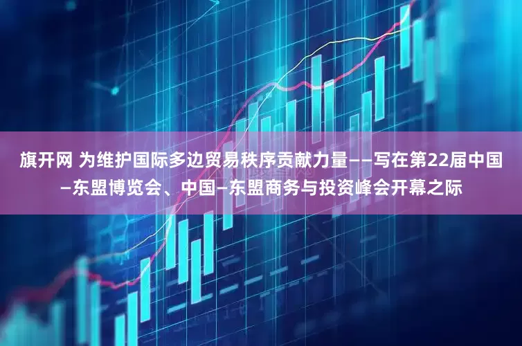 旗开网 为维护国际多边贸易秩序贡献力量——写在第22届中国—东盟博览会、中国—东盟商务与投资峰会开幕之际