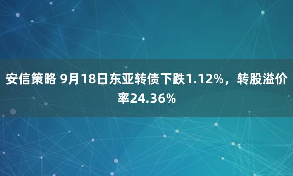 安信策略 9月18日东亚转债下跌1.12%，转股溢价率24.36%