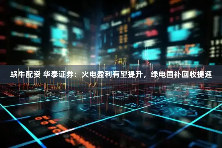 蜗牛配资 华泰证券：火电盈利有望提升，绿电国补回收提速