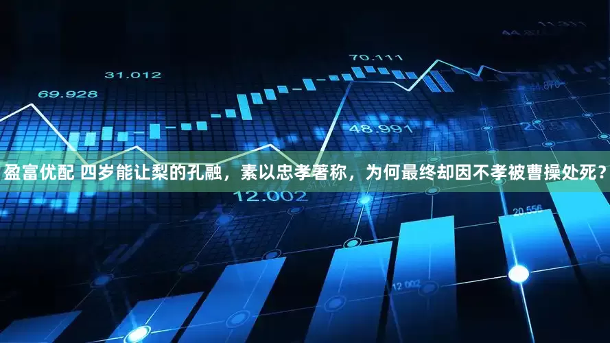 盈富优配 四岁能让梨的孔融，素以忠孝著称，为何最终却因不孝被曹操处死？