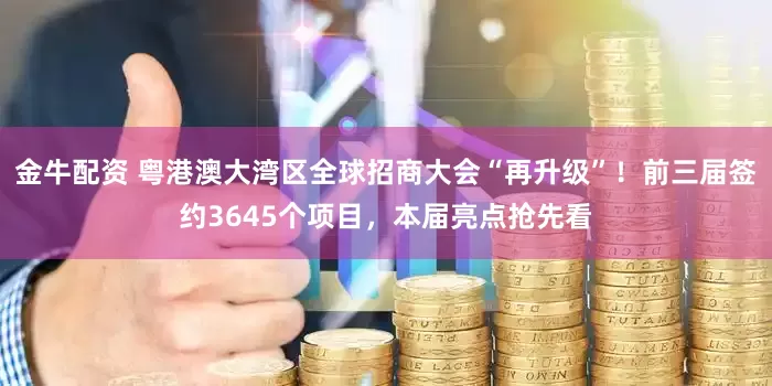 金牛配资 粤港澳大湾区全球招商大会“再升级”！前三届签约3645个项目，本届亮点抢先看