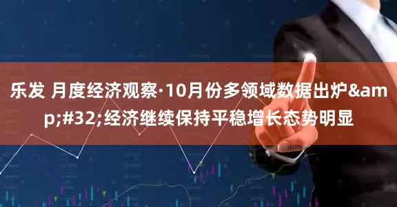乐发 月度经济观察·10月份多领域数据出炉&#32;经济继续保持平稳增长态势明显
