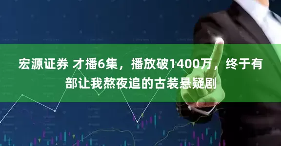 宏源证券 才播6集，播放破1400万，终于有部让我熬夜追的古装悬疑剧