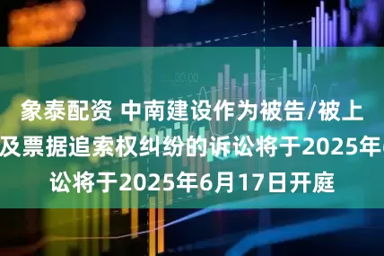 象泰配资 中南建设作为被告/被上诉人的1起涉及票据追索权纠纷的诉讼将于2025年6月17日开庭