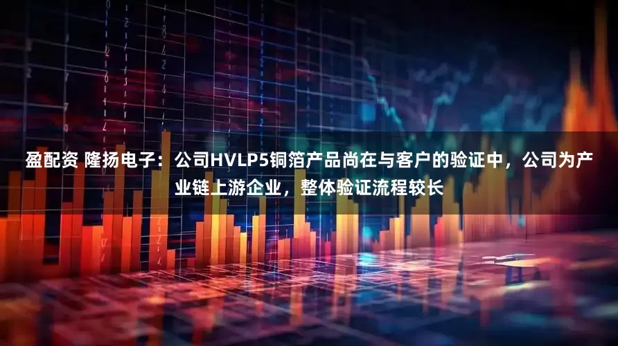盈配资 隆扬电子：公司HVLP5铜箔产品尚在与客户的验证中，公司为产业链上游企业，整体验证流程较长