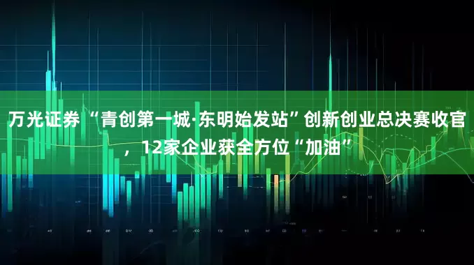 万光证券 “青创第一城·东明始发站”创新创业总决赛收官，12家企业获全方位“加油”